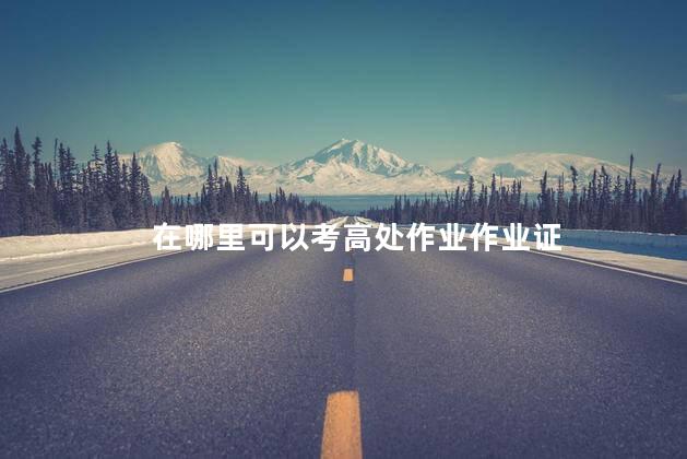 在哪里可以考高处作业作业证