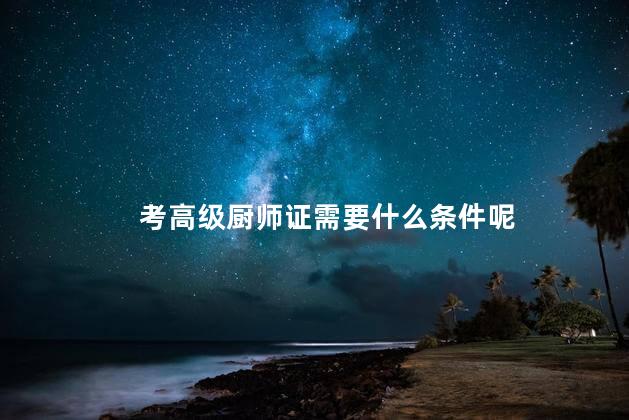 考高级厨师证需要什么条件呢