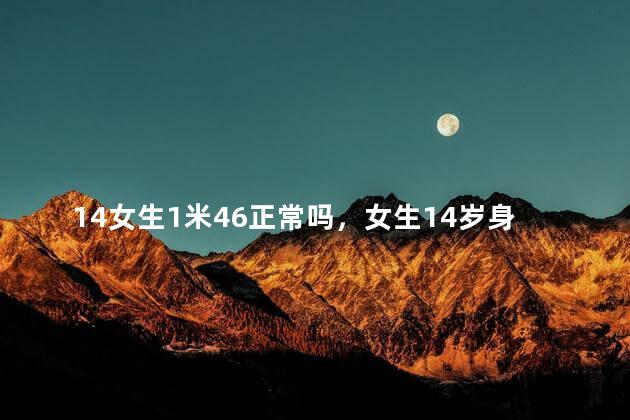14女生1米46正常吗，女生14岁身高1米46矮吗