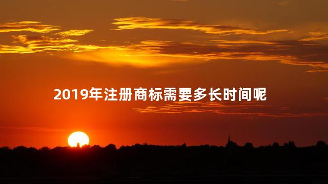 2019年注册商标需要多长时间呢 商标转让官费2019