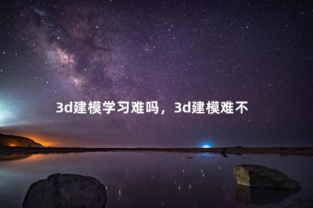 3d建模学习难吗，3d建模难不