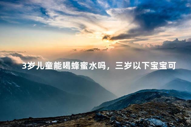 3岁儿童能喝蜂蜜水吗，三岁以下宝宝可以喝蜂蜜水吗