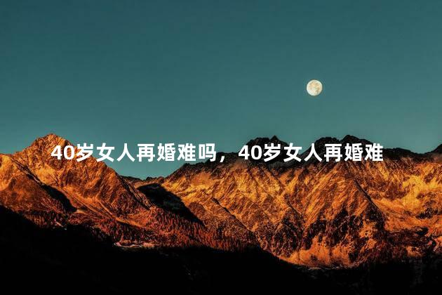 40岁女人再婚难吗，40岁女人再婚难不难