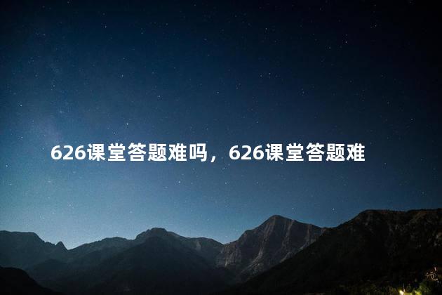 626课堂答题难吗，626课堂答题难不难