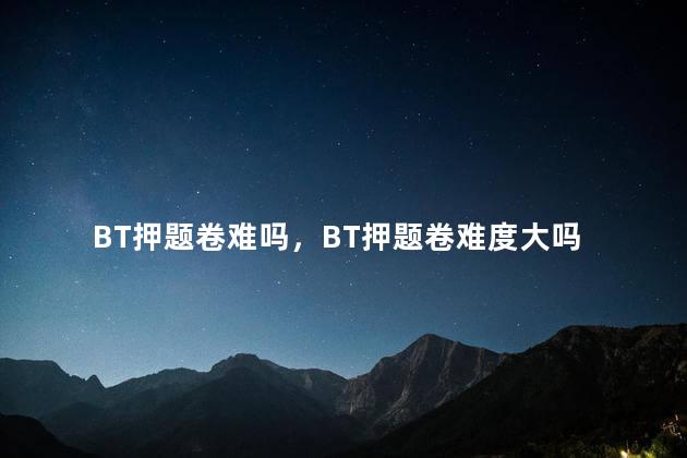 BT押题卷难吗，BT押题卷难度大吗