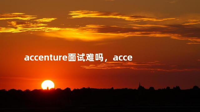 accenture面试难吗，accenture公司难进吗