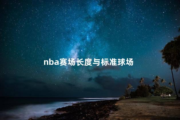 nba赛场长度与标准球场，nba篮球比赛场地尺寸