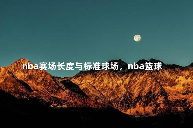 nba赛场长度与标准球场，nba篮球比赛场地尺寸