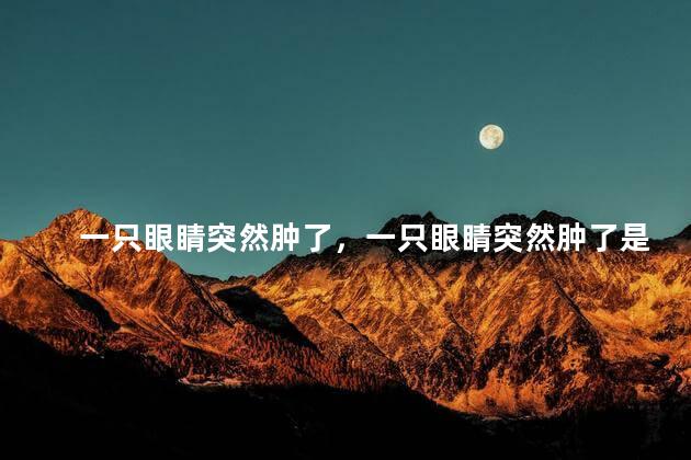 一只眼睛突然肿了，一只眼睛突然肿了是怎么回事
