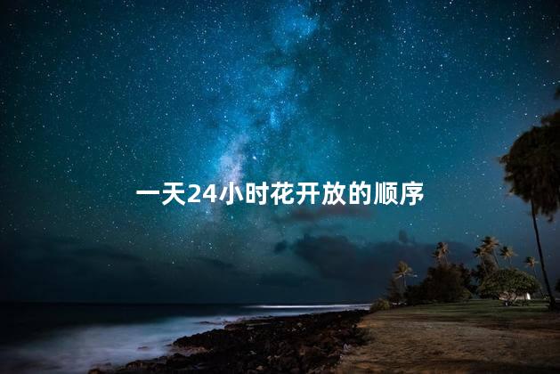 一天24小时花开放的顺序，24小时开花的顺序是什么