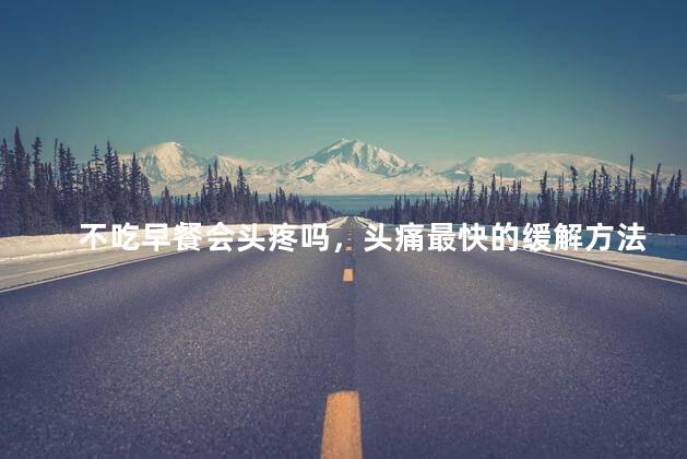 不吃早餐会头疼吗，头痛最快的缓解方法