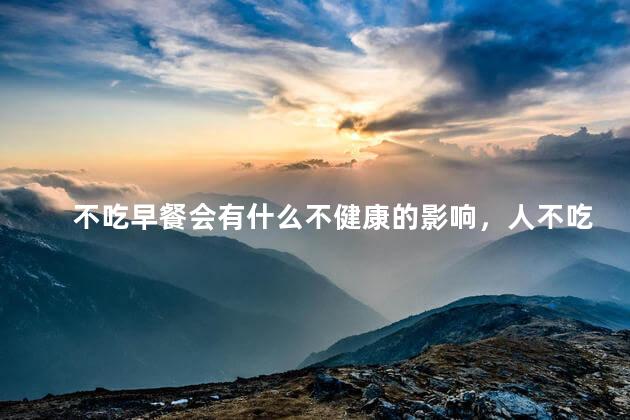 不吃早餐会有什么不健康的影响，人不吃早餐有什么危害