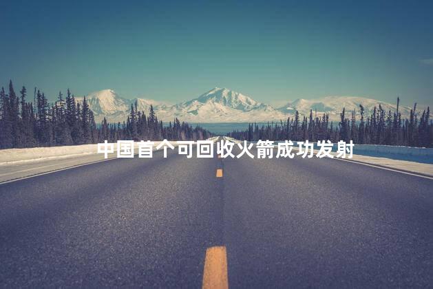 中国首个可回收火箭成功发射，中国首个可回收火箭的发射时间