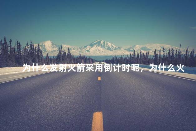 为什么发射火箭采用倒计时呢，为什么火箭发射要倒计时10秒