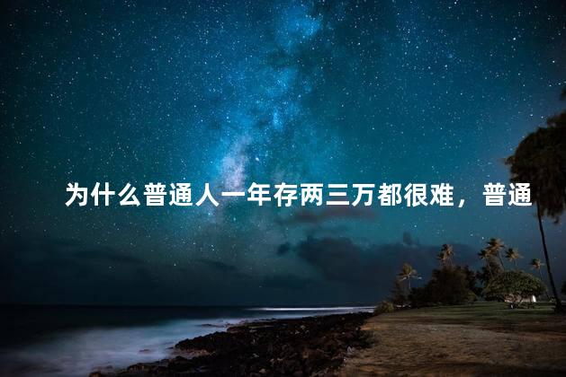 为什么普通人一年存两三万都很难，普通人一年存两三万为什么都很难