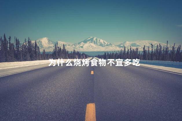 为什么烧烤食物不宜多吃，烧烤不宜多吃的原因