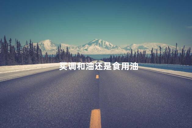 买调和油还是食用油,调和油和食用油的区别是什么