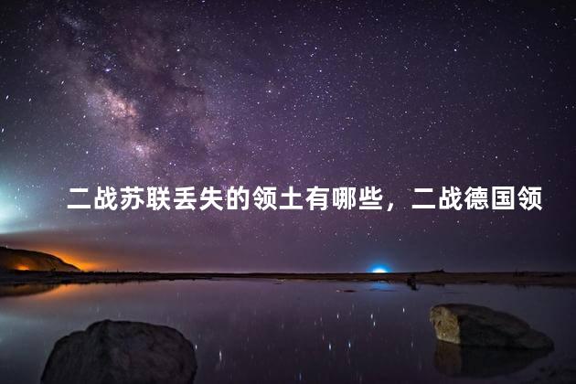 二战苏联丢失的领土有哪些，二战德国领土变化