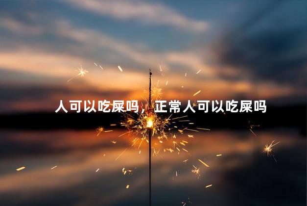 人可以吃屎吗，正常人可以吃屎吗