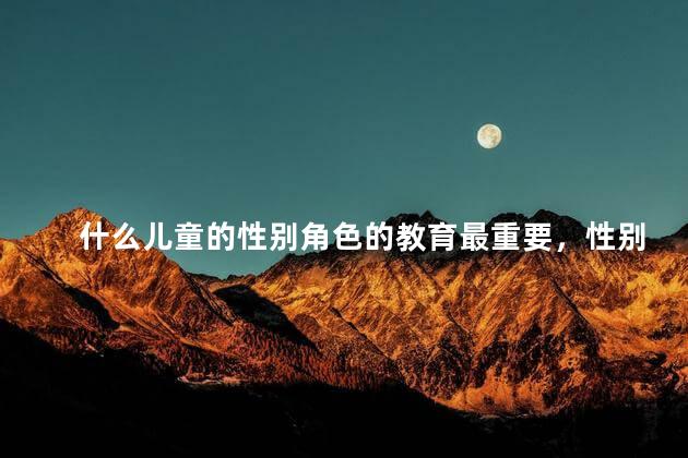 什么儿童的性别角色的教育最重要，性别角色教育