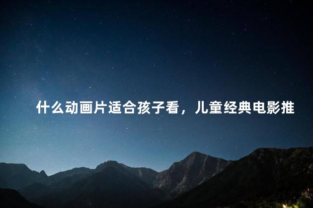 什么动画片适合孩子看，儿童经典电影推荐必看的