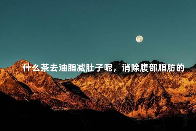 什么茶去油脂减肚子呢，消除腹部脂肪的茶饮有哪些