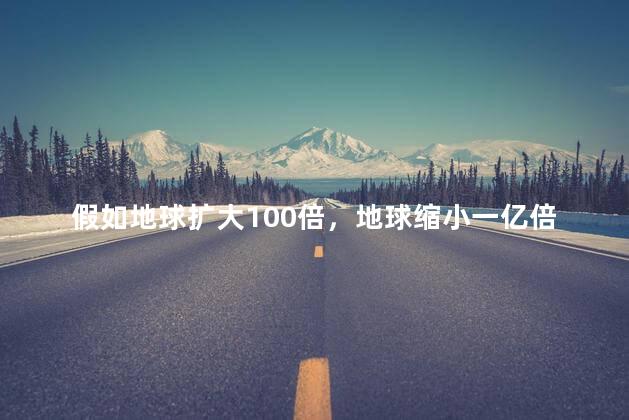 假如地球扩大100倍，地球缩小一亿倍有多大