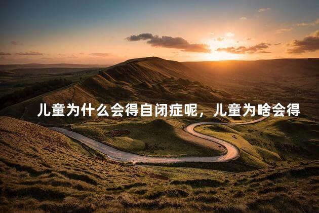 儿童为什么会得自闭症呢，儿童为啥会得自闭症
