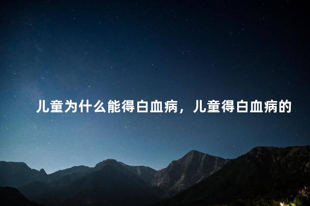 儿童为什么能得白血病，儿童得白血病的几率