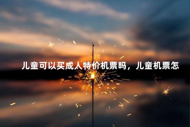 儿童可以买成人特价机票吗，儿童机票怎么订可以享受成人折扣