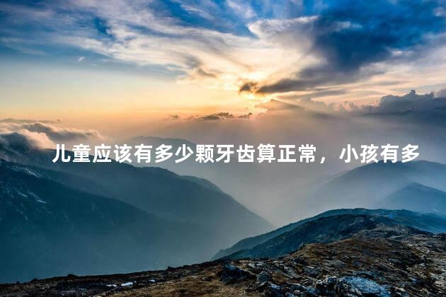 儿童应该有多少颗牙齿算正常，小孩有多少颗牙齿正常
