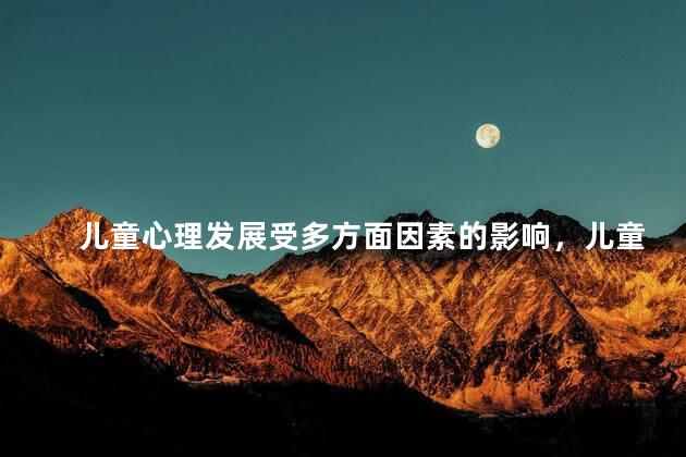 儿童心理发展受多方面因素的影响，儿童心理发展的影响因素有哪些
