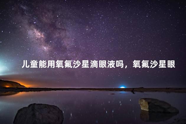 儿童能用氧氟沙星滴眼液吗，氧氟沙星眼药水儿童能用吗