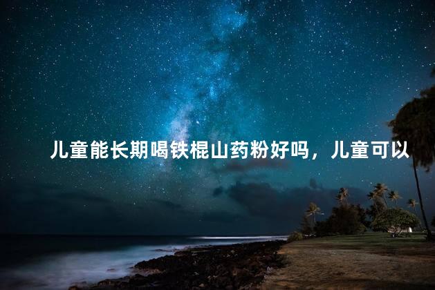 儿童能长期喝铁棍山药粉好吗，儿童可以常吃铁棍山药粉吗