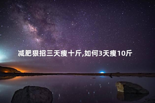 减肥狠招三天瘦十斤,如何3天瘦10斤