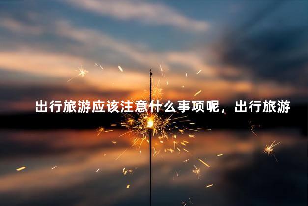 出行旅游应该注意什么事项呢，出行旅游的注意事项