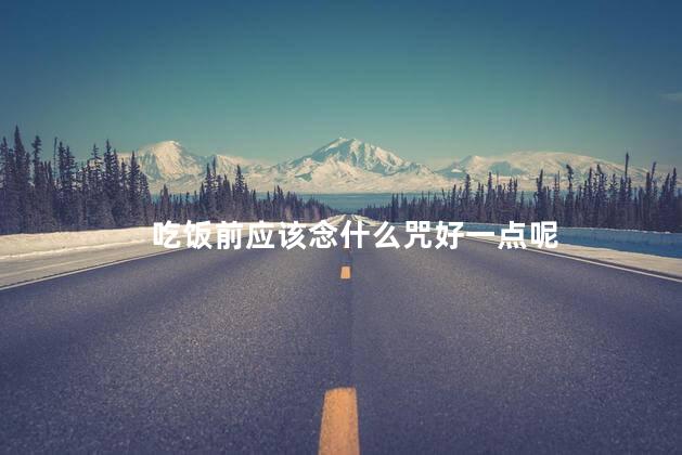 吃饭前应该念什么咒好一点呢，吃肉之前念什么咒