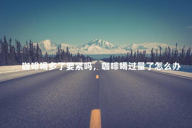 咖啡喝多了要紧吗，咖啡喝过量了怎么办
