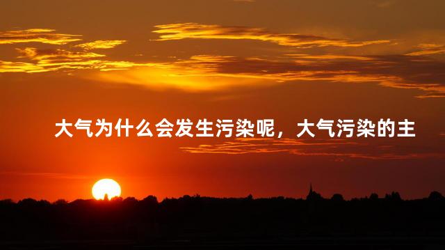 大气为什么会发生污染呢，大气污染的主要来源