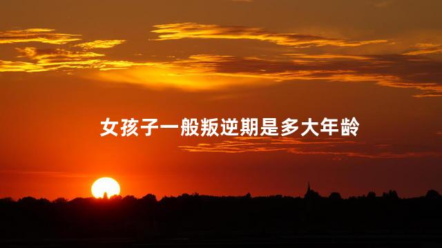 女孩子一般叛逆期是多大年龄，十八岁的女孩还是叛逆期吗