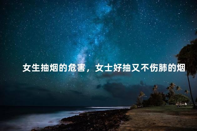 女生抽烟的危害，女士好抽又不伤肺的烟