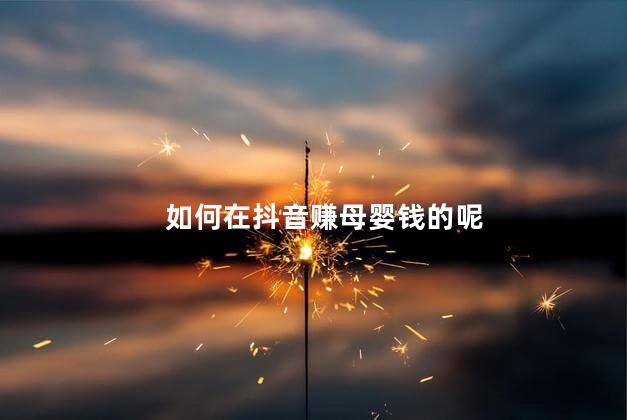 如何在抖音赚母婴钱的呢 抖音真的能赚钱吗