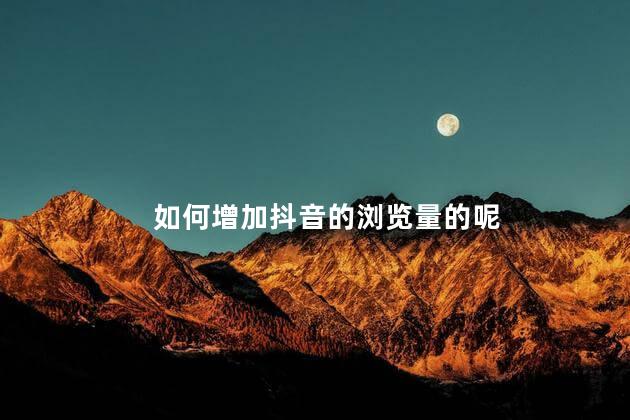 如何增加抖音的浏览量的呢 删除抖音视频会影响浏览量吗