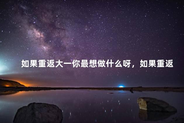 如果重返大一你最想做什么呀，如果重返大一你会做什么