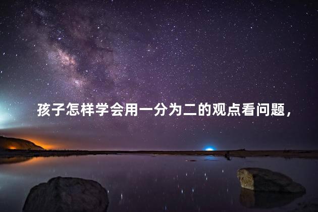 孩子怎样学会用一分为二的观点看问题，用一分为二的观点看问题是什么意思