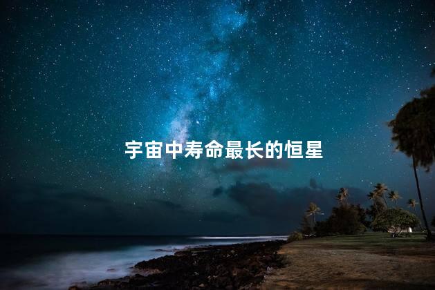 宇宙中寿命最长的恒星，宇宙中寿命最长的恒星是谁