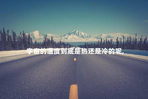 宇宙的温度到底是热还是冷的呢，宇宙最寒冷的地方是哪