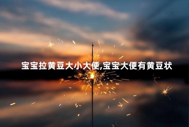 宝宝拉黄豆大小大便,宝宝大便有黄豆状物怎么办