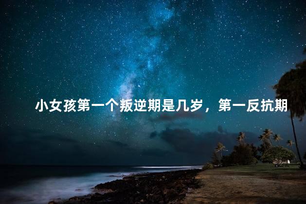 小女孩第一个叛逆期是几岁，第一反抗期的年龄阶段
