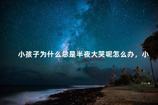 小孩子为什么总是半夜大哭呢怎么办，小孩半夜总哭怎么办